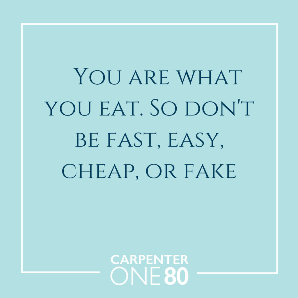 You are what you eat. So don’t be fast, easy, cheap, or fake